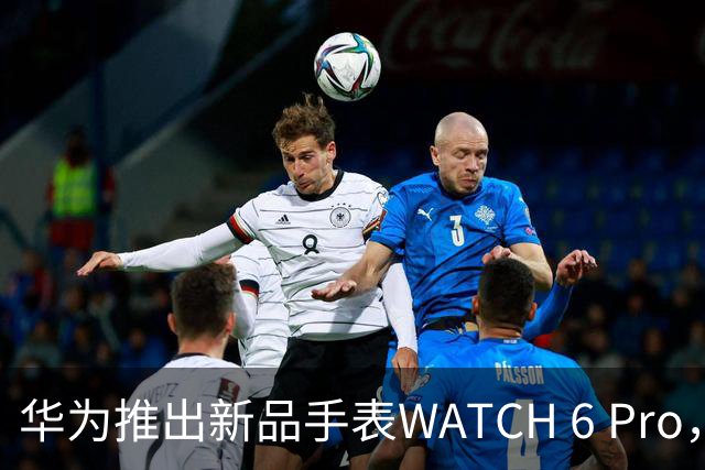 华为推出新品手表WATCH 6 Pro，售价599.99英镑引关注
