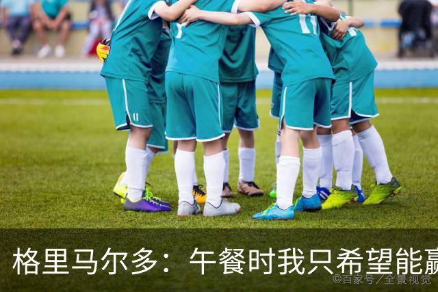 格里马尔多：午餐时我只希望能赢，教练让我重拾信心